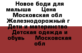 Новое боди для малыша.  › Цена ­ 100 - Московская обл., Железнодорожный г. Дети и материнство » Детская одежда и обувь   . Московская обл.